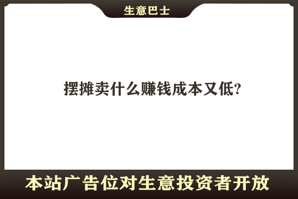 擺攤賣什么賺錢成本又低?
