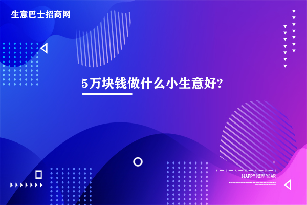 5萬塊錢做什么小生意好?適合5萬塊的3個小本生意。