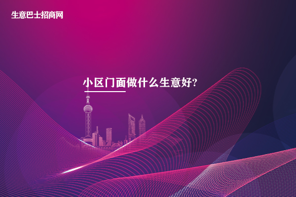 小區(qū)門面做什么生意好?特別適合小區(qū)門面的3個生意。