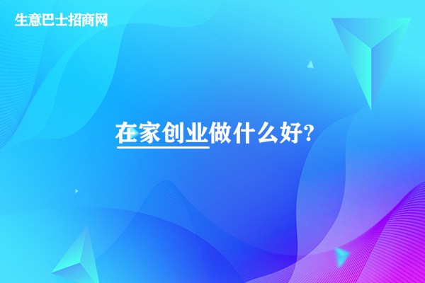在家創(chuàng)業(yè)做什么好?在家創(chuàng)業(yè)做這4個創(chuàng)業(yè)項目比較好。