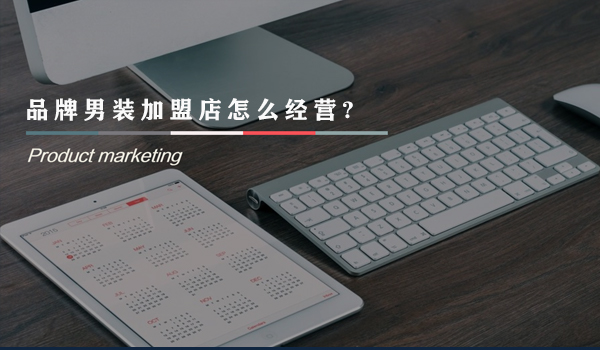 品牌男裝加盟店怎么經營?經營好品牌男裝加盟店的方法。
